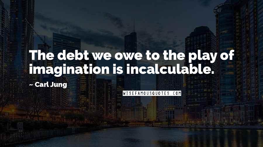 Carl Jung Quotes: The debt we owe to the play of imagination is incalculable.