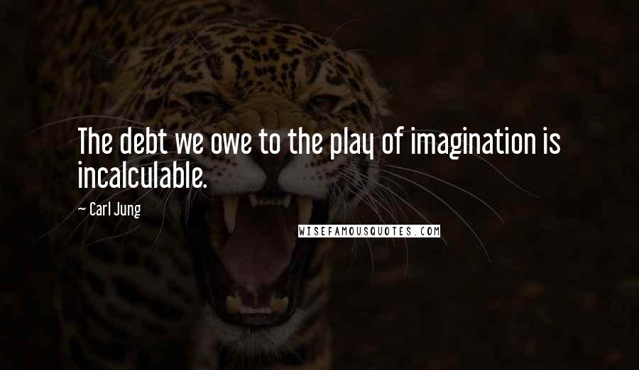 Carl Jung Quotes: The debt we owe to the play of imagination is incalculable.