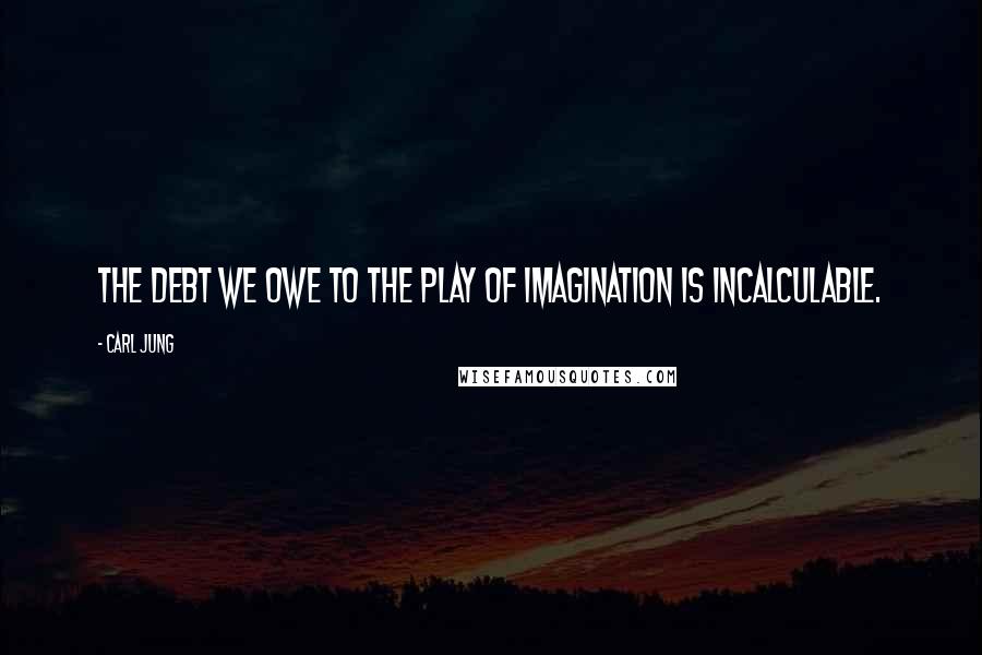 Carl Jung Quotes: The debt we owe to the play of imagination is incalculable.