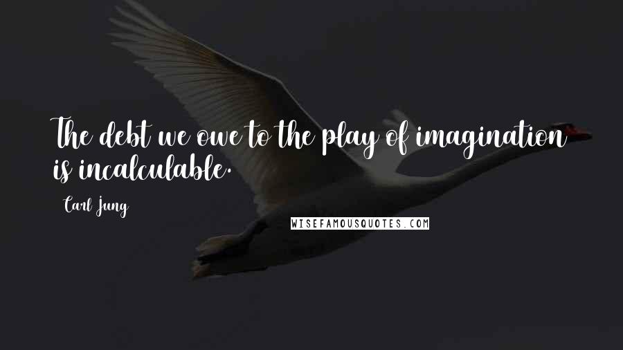 Carl Jung Quotes: The debt we owe to the play of imagination is incalculable.