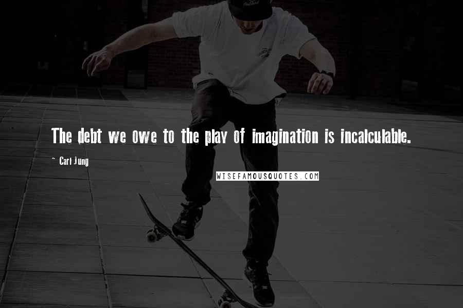 Carl Jung Quotes: The debt we owe to the play of imagination is incalculable.