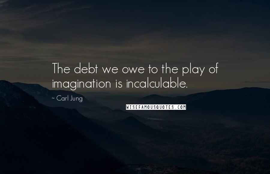 Carl Jung Quotes: The debt we owe to the play of imagination is incalculable.