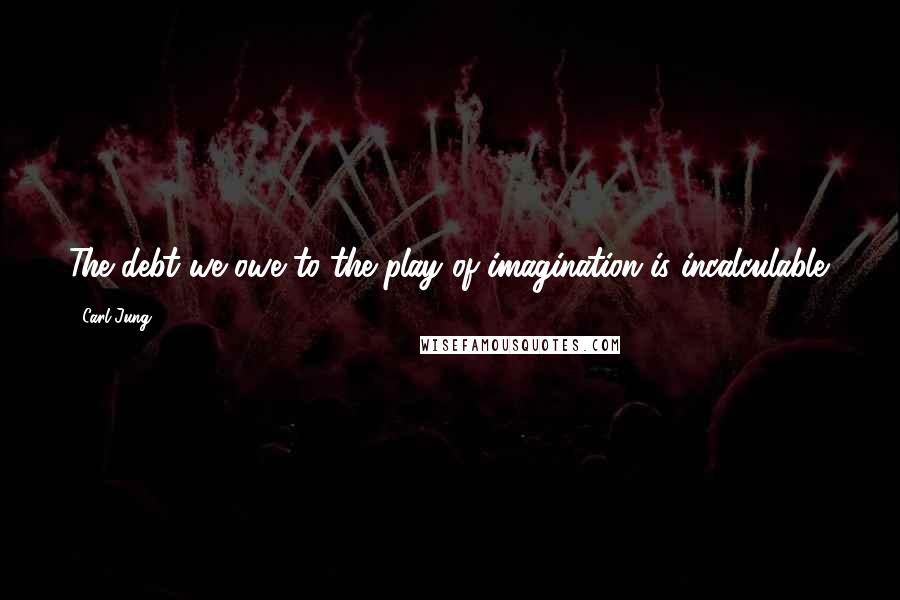 Carl Jung Quotes: The debt we owe to the play of imagination is incalculable.