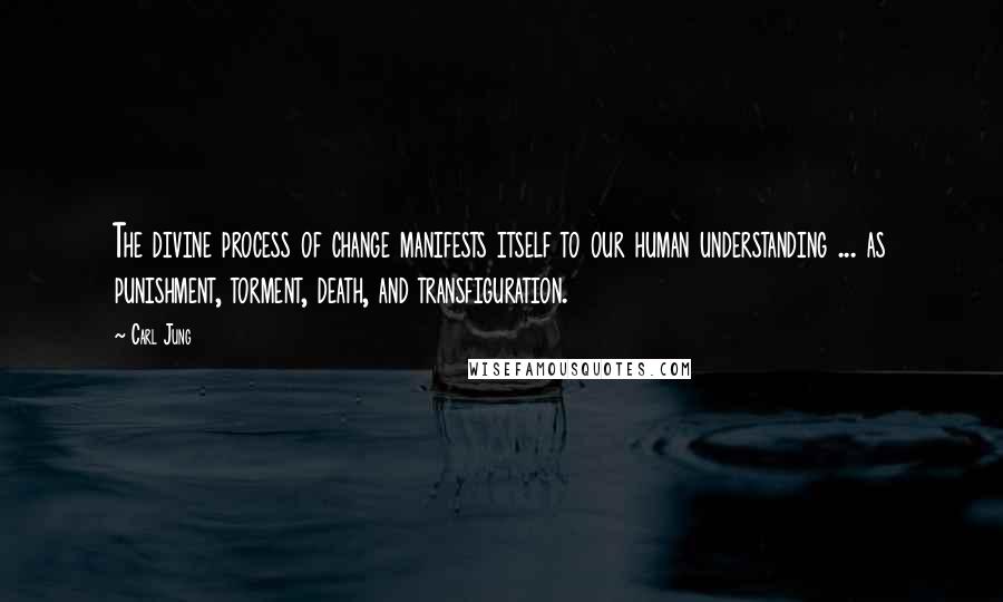 Carl Jung Quotes: The divine process of change manifests itself to our human understanding ... as punishment, torment, death, and transfiguration.