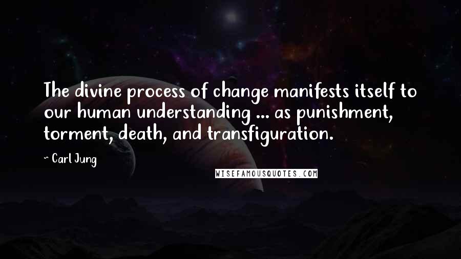 Carl Jung Quotes: The divine process of change manifests itself to our human understanding ... as punishment, torment, death, and transfiguration.