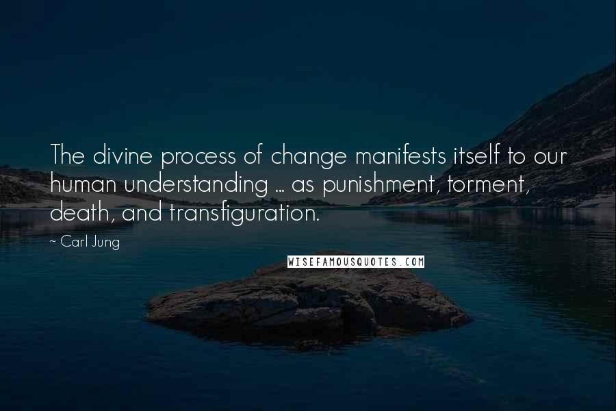 Carl Jung Quotes: The divine process of change manifests itself to our human understanding ... as punishment, torment, death, and transfiguration.