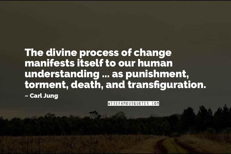 Carl Jung Quotes: The divine process of change manifests itself to our human understanding ... as punishment, torment, death, and transfiguration.