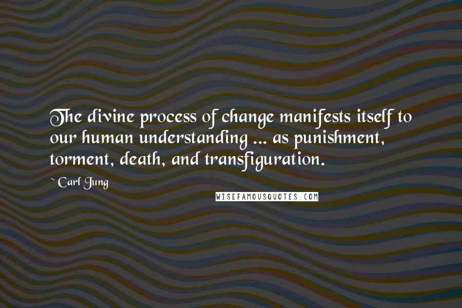 Carl Jung Quotes: The divine process of change manifests itself to our human understanding ... as punishment, torment, death, and transfiguration.