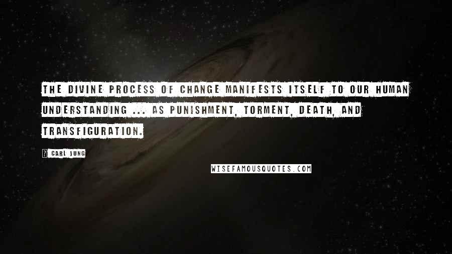 Carl Jung Quotes: The divine process of change manifests itself to our human understanding ... as punishment, torment, death, and transfiguration.