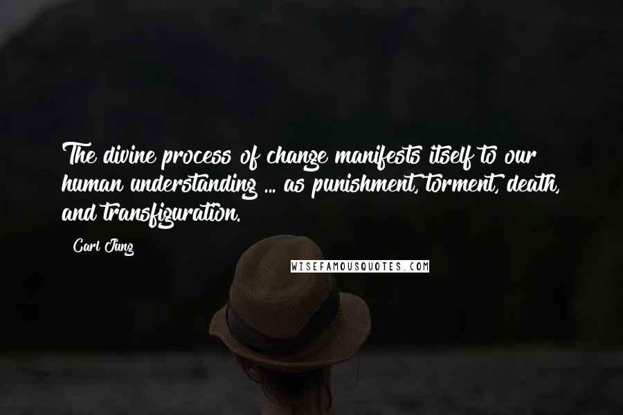 Carl Jung Quotes: The divine process of change manifests itself to our human understanding ... as punishment, torment, death, and transfiguration.