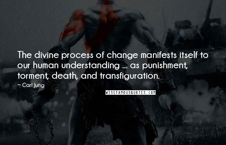 Carl Jung Quotes: The divine process of change manifests itself to our human understanding ... as punishment, torment, death, and transfiguration.