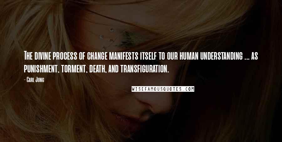 Carl Jung Quotes: The divine process of change manifests itself to our human understanding ... as punishment, torment, death, and transfiguration.