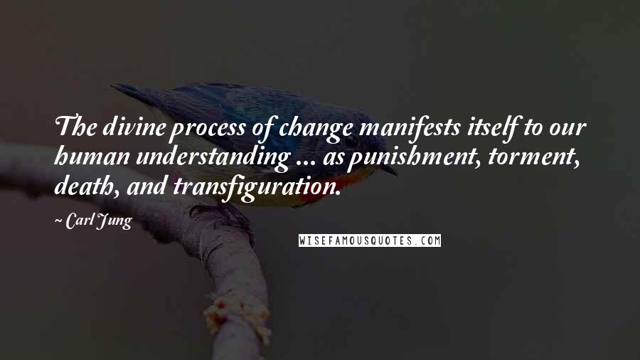 Carl Jung Quotes: The divine process of change manifests itself to our human understanding ... as punishment, torment, death, and transfiguration.