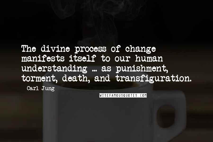 Carl Jung Quotes: The divine process of change manifests itself to our human understanding ... as punishment, torment, death, and transfiguration.