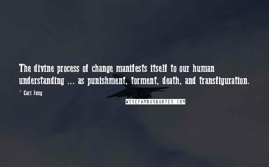 Carl Jung Quotes: The divine process of change manifests itself to our human understanding ... as punishment, torment, death, and transfiguration.