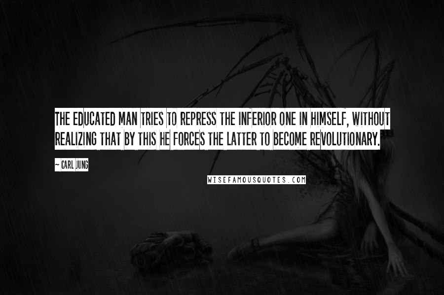 Carl Jung Quotes: The educated man tries to repress the inferior one in himself, without realizing that by this he forces the latter to become revolutionary.