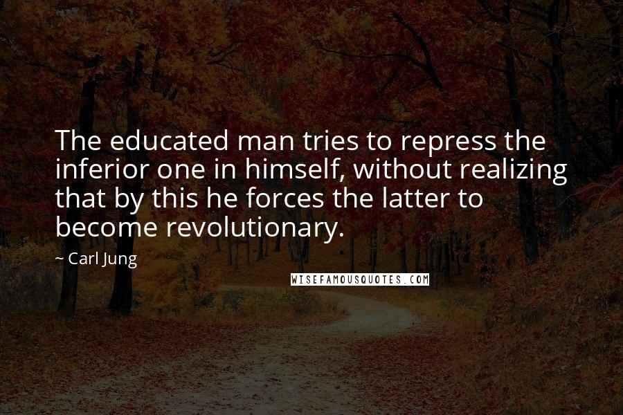 Carl Jung Quotes: The educated man tries to repress the inferior one in himself, without realizing that by this he forces the latter to become revolutionary.