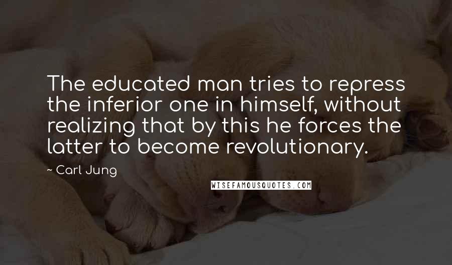 Carl Jung Quotes: The educated man tries to repress the inferior one in himself, without realizing that by this he forces the latter to become revolutionary.