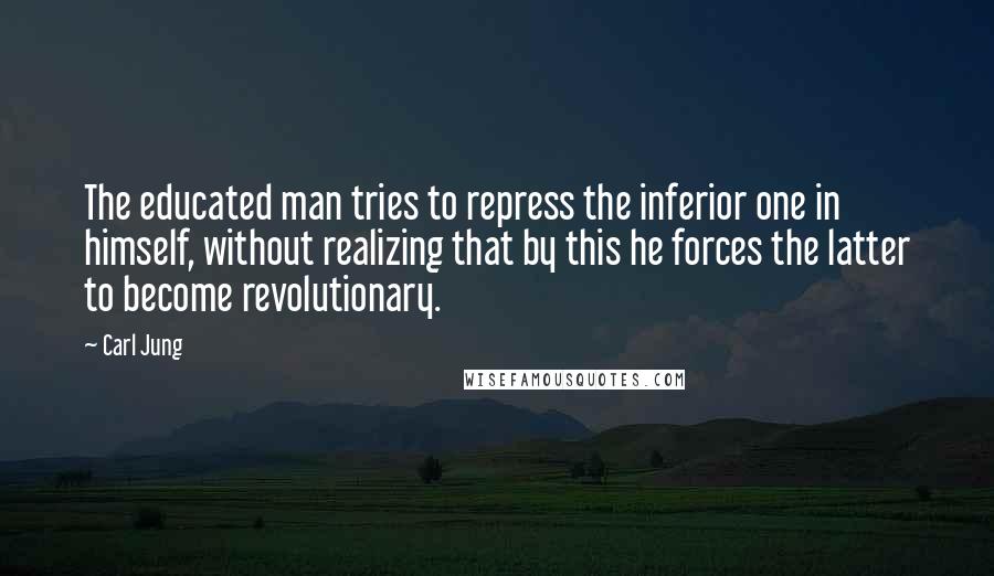 Carl Jung Quotes: The educated man tries to repress the inferior one in himself, without realizing that by this he forces the latter to become revolutionary.