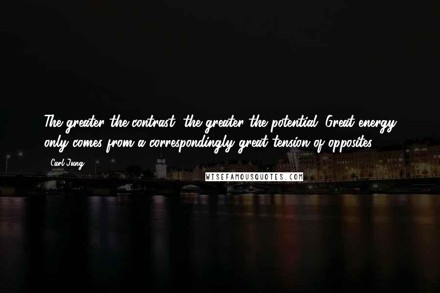 Carl Jung Quotes: The greater the contrast, the greater the potential. Great energy only comes from a correspondingly great tension of opposites.