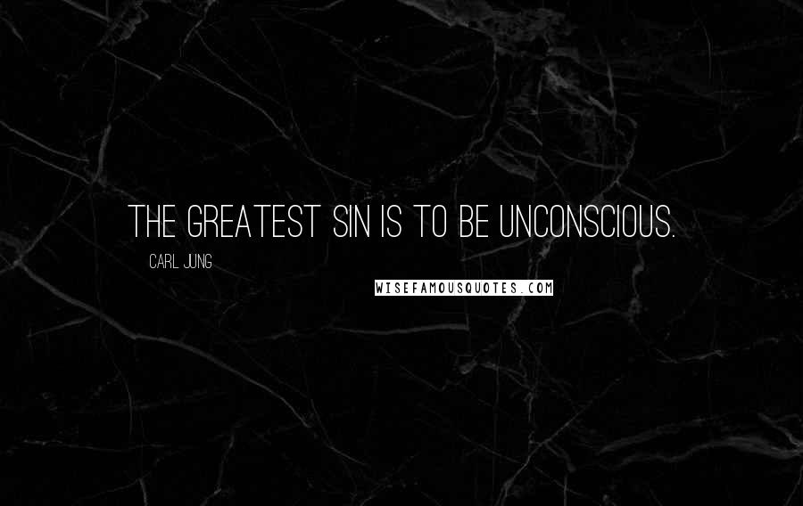 Carl Jung Quotes: The greatest sin is to be unconscious.