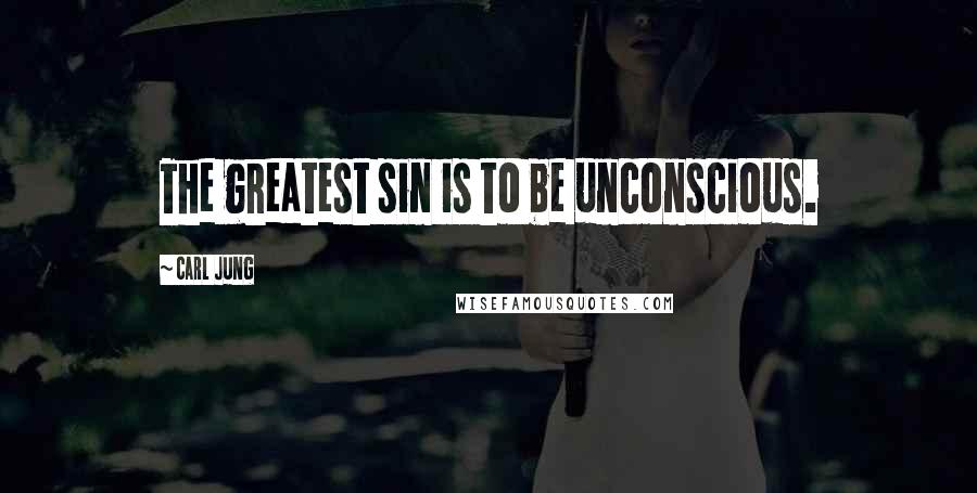 Carl Jung Quotes: The greatest sin is to be unconscious.