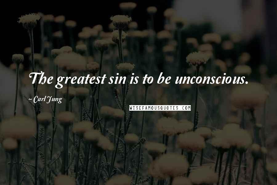 Carl Jung Quotes: The greatest sin is to be unconscious.