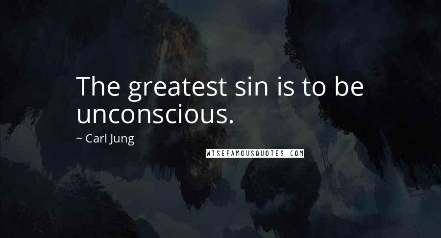 Carl Jung Quotes: The greatest sin is to be unconscious.