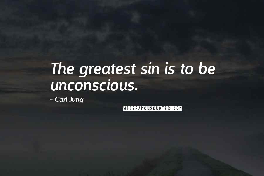 Carl Jung Quotes: The greatest sin is to be unconscious.