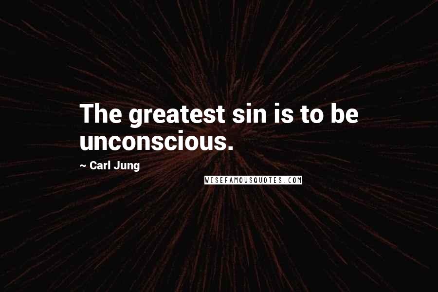 Carl Jung Quotes: The greatest sin is to be unconscious.