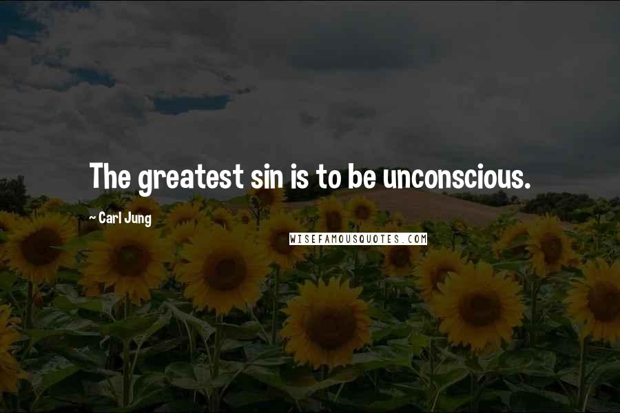 Carl Jung Quotes: The greatest sin is to be unconscious.