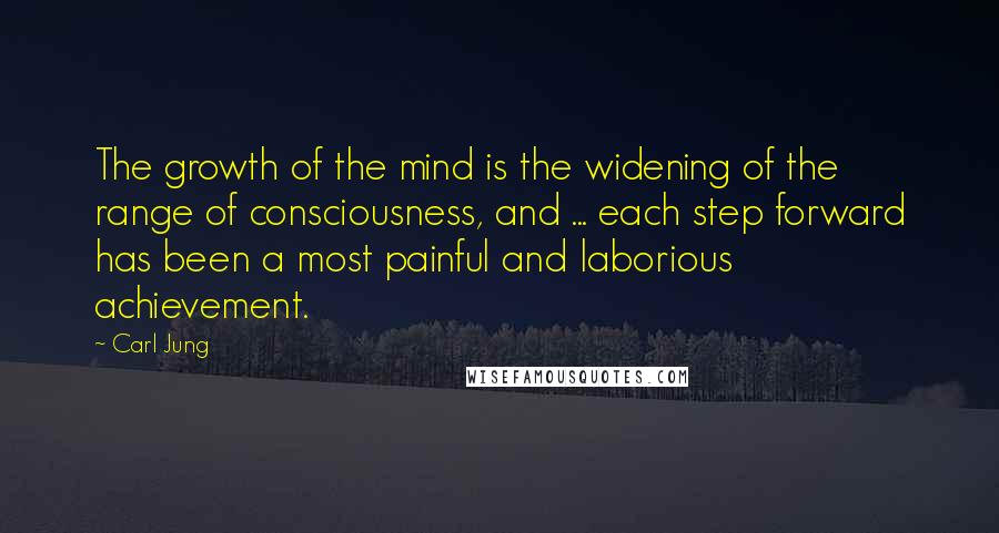 Carl Jung Quotes: The growth of the mind is the widening of the range of consciousness, and ... each step forward has been a most painful and laborious achievement.