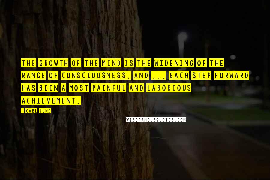 Carl Jung Quotes: The growth of the mind is the widening of the range of consciousness, and ... each step forward has been a most painful and laborious achievement.