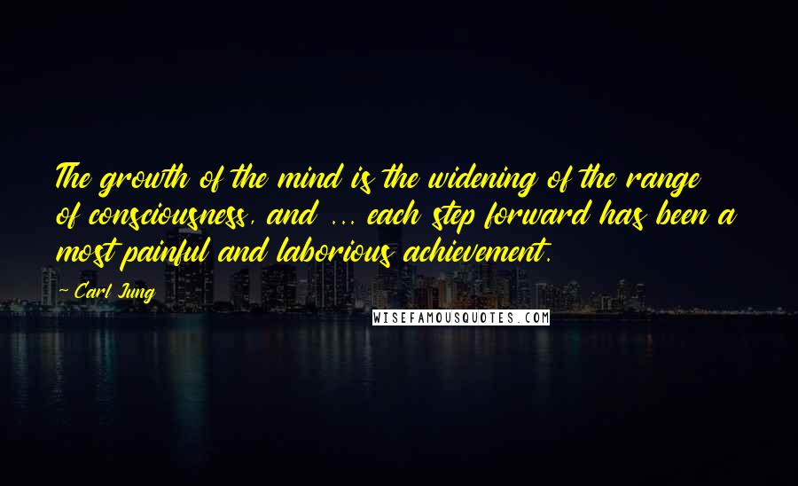 Carl Jung Quotes: The growth of the mind is the widening of the range of consciousness, and ... each step forward has been a most painful and laborious achievement.