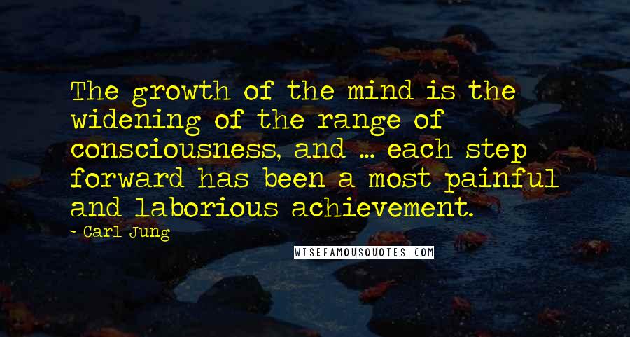 Carl Jung Quotes: The growth of the mind is the widening of the range of consciousness, and ... each step forward has been a most painful and laborious achievement.