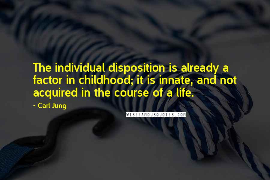 Carl Jung Quotes: The individual disposition is already a factor in childhood; it is innate, and not acquired in the course of a life.