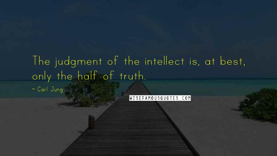 Carl Jung Quotes: The judgment of the intellect is, at best, only the half of truth.