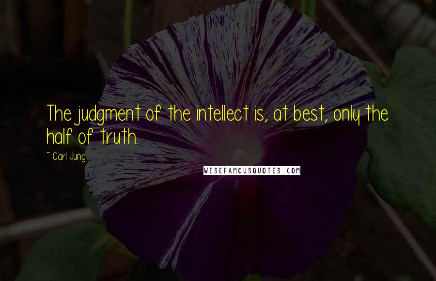 Carl Jung Quotes: The judgment of the intellect is, at best, only the half of truth.