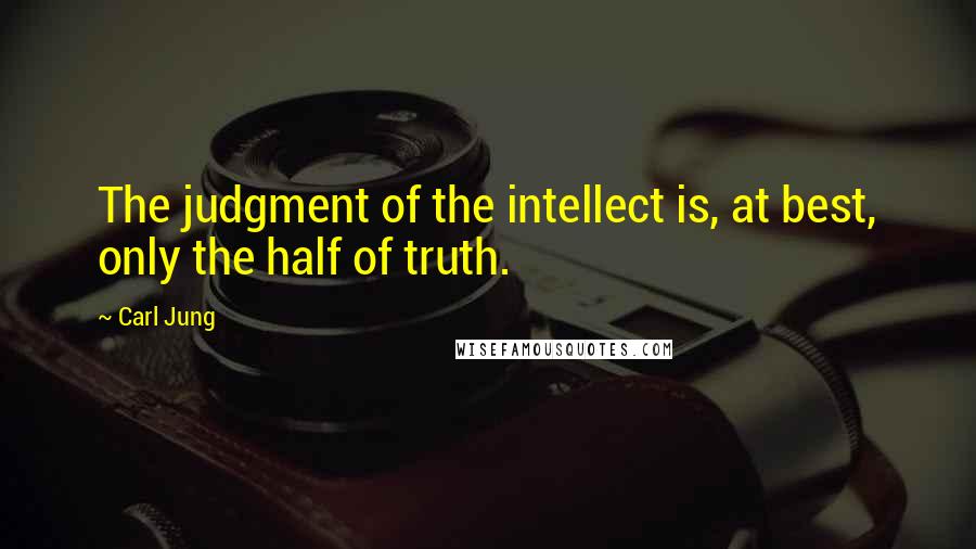 Carl Jung Quotes: The judgment of the intellect is, at best, only the half of truth.