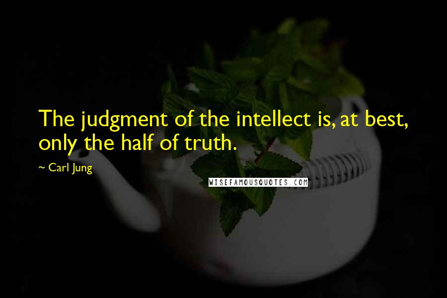 Carl Jung Quotes: The judgment of the intellect is, at best, only the half of truth.