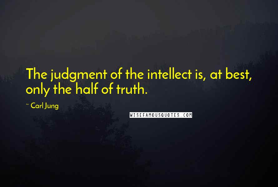 Carl Jung Quotes: The judgment of the intellect is, at best, only the half of truth.