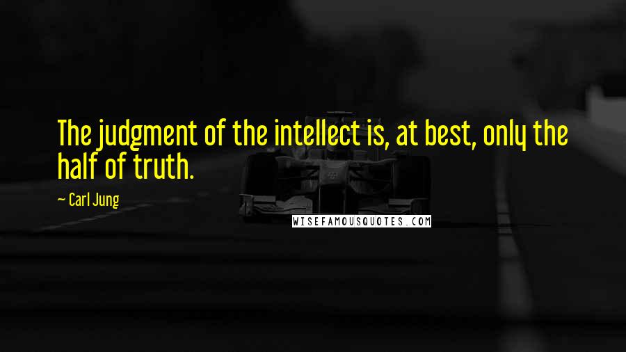 Carl Jung Quotes: The judgment of the intellect is, at best, only the half of truth.