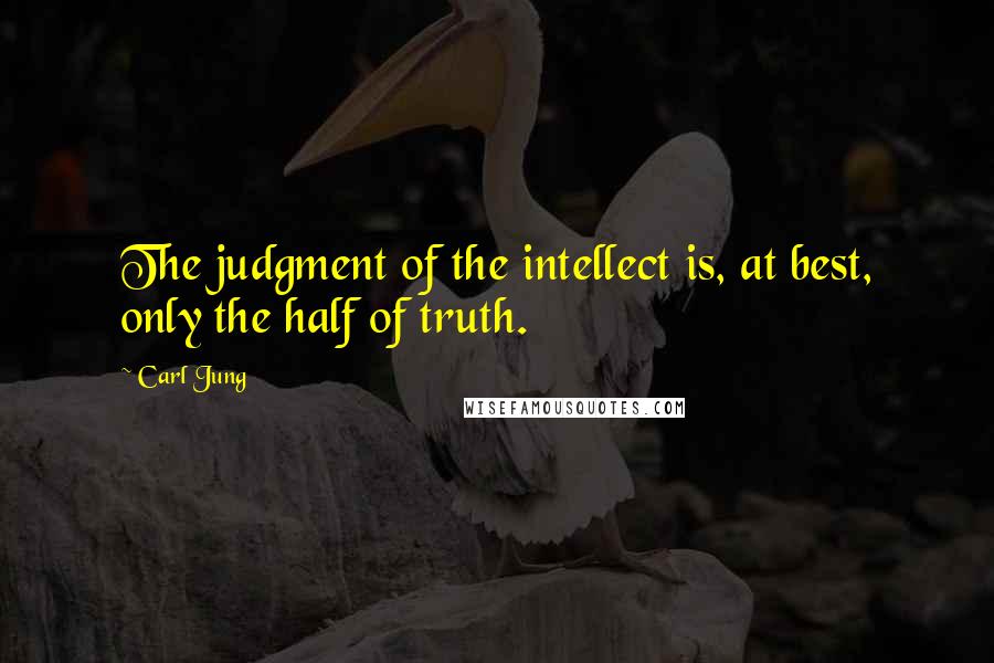 Carl Jung Quotes: The judgment of the intellect is, at best, only the half of truth.