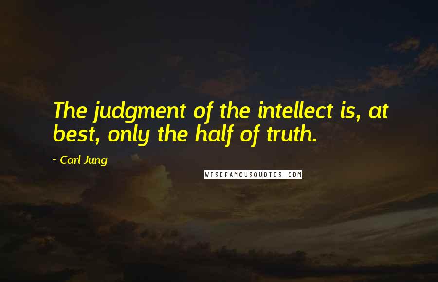 Carl Jung Quotes: The judgment of the intellect is, at best, only the half of truth.
