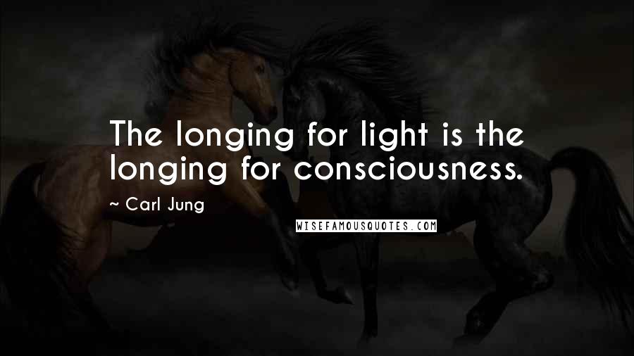 Carl Jung Quotes: The longing for light is the longing for consciousness.