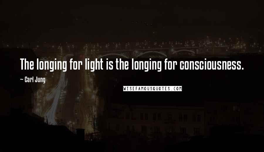 Carl Jung Quotes: The longing for light is the longing for consciousness.