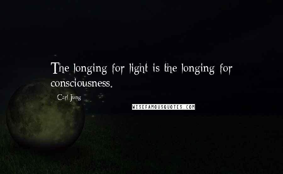 Carl Jung Quotes: The longing for light is the longing for consciousness.