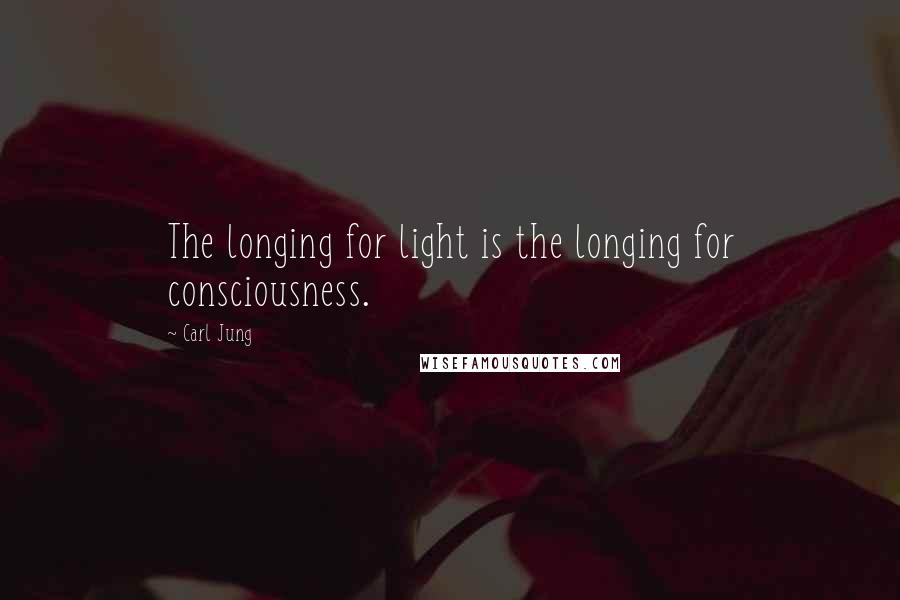 Carl Jung Quotes: The longing for light is the longing for consciousness.