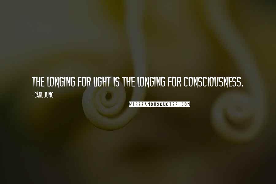 Carl Jung Quotes: The longing for light is the longing for consciousness.