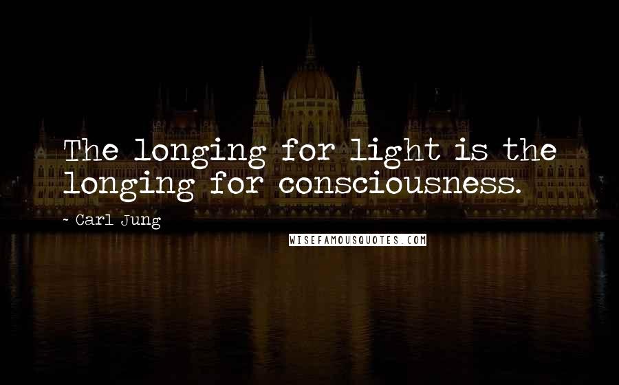 Carl Jung Quotes: The longing for light is the longing for consciousness.